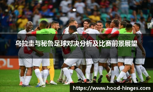 乌拉圭与秘鲁足球对决分析及比赛前景展望