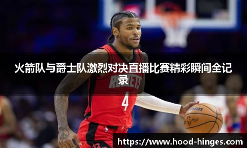 火箭队与爵士队激烈对决直播比赛精彩瞬间全记录