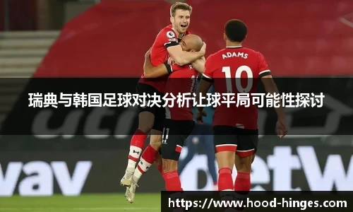 瑞典与韩国足球对决分析让球平局可能性探讨
