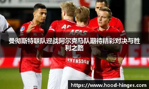 曼彻斯特联队迎战阿尔克马队期待精彩对决与胜利之路