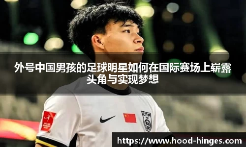 外号中国男孩的足球明星如何在国际赛场上崭露头角与实现梦想