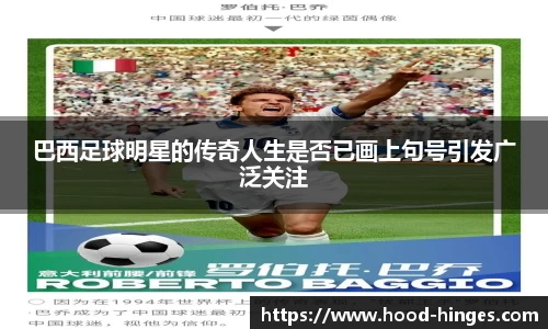 巴西足球明星的传奇人生是否已画上句号引发广泛关注