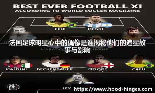 法国足球明星心中的偶像是谁揭秘他们的追星故事与影响