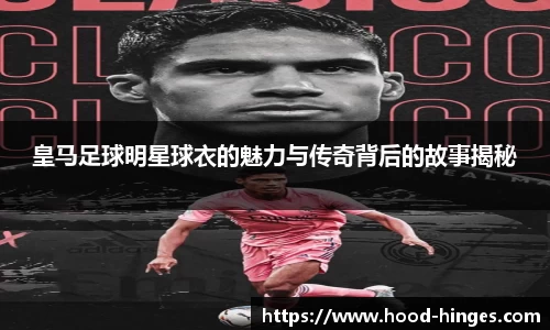 皇马足球明星球衣的魅力与传奇背后的故事揭秘