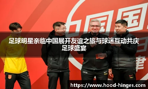 足球明星亲临中国展开友谊之旅与球迷互动共庆足球盛宴