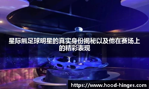 星际熊足球明星的真实身份揭秘以及他在赛场上的精彩表现