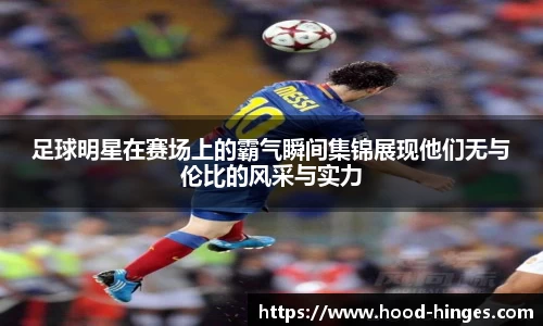 足球明星在赛场上的霸气瞬间集锦展现他们无与伦比的风采与实力
